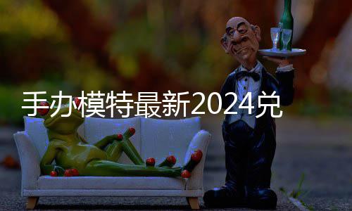 模特码 免费码一览最新手办兑换兑换有效